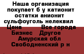 Наша организация покупает б/у катионит остатки анионит, сульфоуголь нелеквил. › Цена ­ 150 - Все города Бизнес » Другое   . Амурская обл.,Свободненский р-н